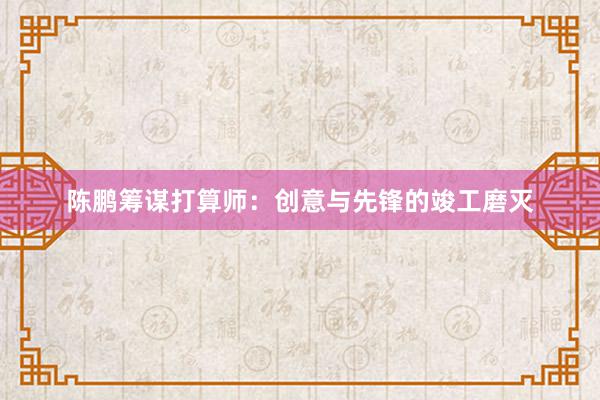陈鹏筹谋打算师:创意与先锋的竣工磨灭
