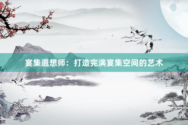 宴集遐想师：打造完满宴集空间的艺术