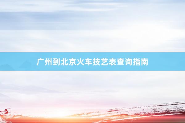 广州到北京火车技艺表查询指南