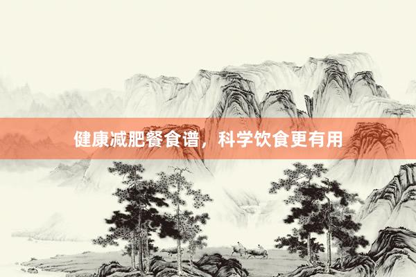健康减肥餐食谱,科学饮食更有用